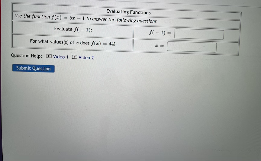 Evaluating Functions
Use the function f(x) = 5x
1 to answer the following questions
Evaluate f( – 1):
f(– 1) =
For what values(s) of x does f(x)
44?
%3D
Question Help: D Video 1
D Video 2
Submit Question
