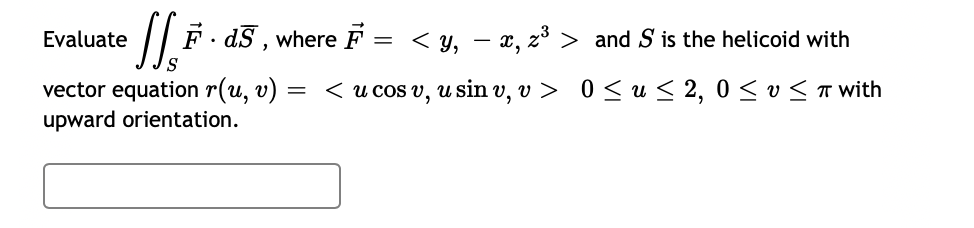 Evaluate
/| F - d5 , where F
= < y, – x, z³ > and S is the helicoid with
< u cos v, u sin v, v > 0< u < 2, 0 < v < T with
vector equation r(u, v)
upward orientation.
