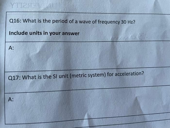 YTI2
Q16: What is the period of a wave of frequency 30 Hz?
Include units in your answer
A:
Q17: What is the SI unit (metric system) for acceleration?
A:
