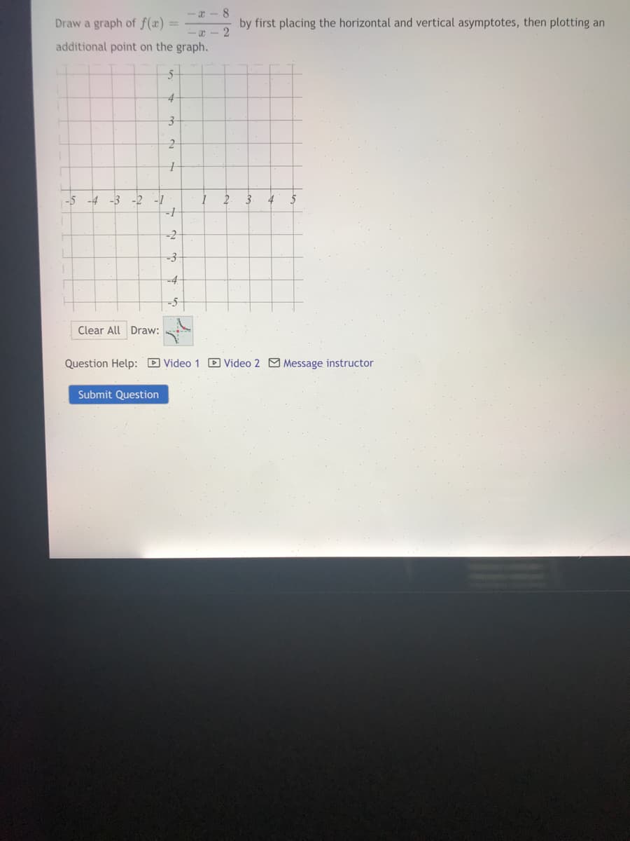 -a - 8
Draw a graph of f(x) =
by first placing the horizontal and vertical asymptotes, then plotting an
2
additional point on the graph.
2.
-5
-4
-3
-2
-1
2.
4
-2
-3
-4
-5-
Clear All Draw:
Question Help: D Video 1 D Video 2 M Message instructor
Submit Question
