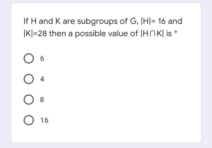 If H and K are subgroups of G, IH|= 16 and
|KI=28 then a possible value of |HNK| is *
6.
4
O 16
