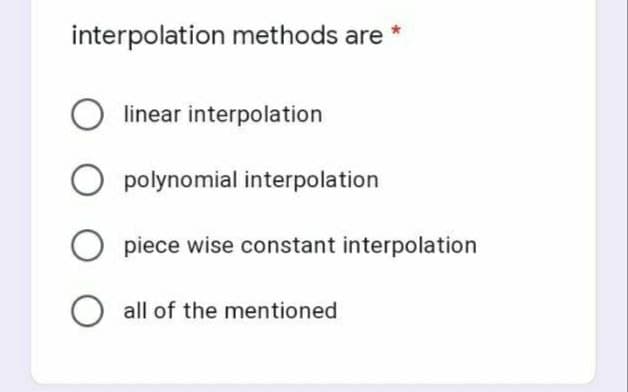 interpolation methods are
O linear interpolation
polynomial interpolation
Opiece wise constant interpolation
O all of the mentioned