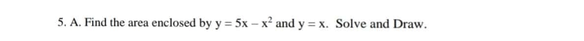 5. A. Find the area enclosed by y 5x – x² and y = x. Solve and Draw.
