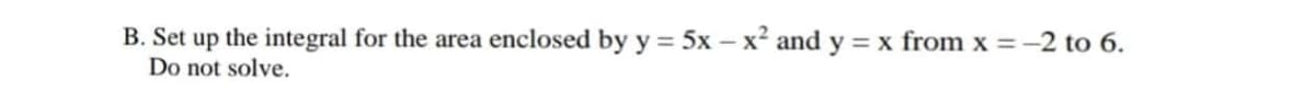 B. Set up the integral for the area enclosed by y = 5x – x² and y = x from x =-2 to 6.
Do not solve.
