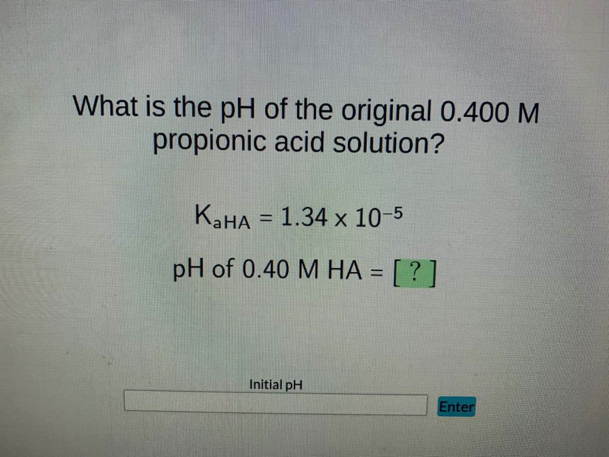 What is the pH of the original 0.400 M
propionic acid solution?
K₂HA = 1.34 x 10-5
pH of 0.40 M HA = [?]
Initial pH
Enter