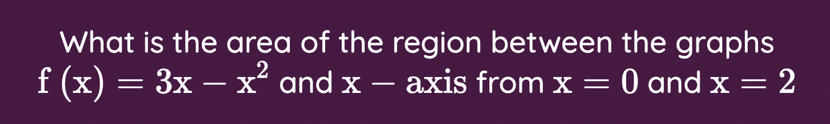 What is the area of the region between the graphs
f (x) — Зх — х* and x — ахis from x —
x2
axis from x = 0 and x = 2
-

