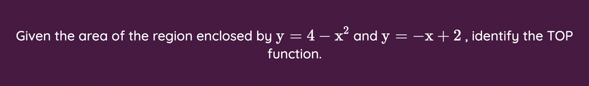 .2
Given the area of the region enclosed by y = 4 – x° and y = -x+2, identify the TOP
function.
