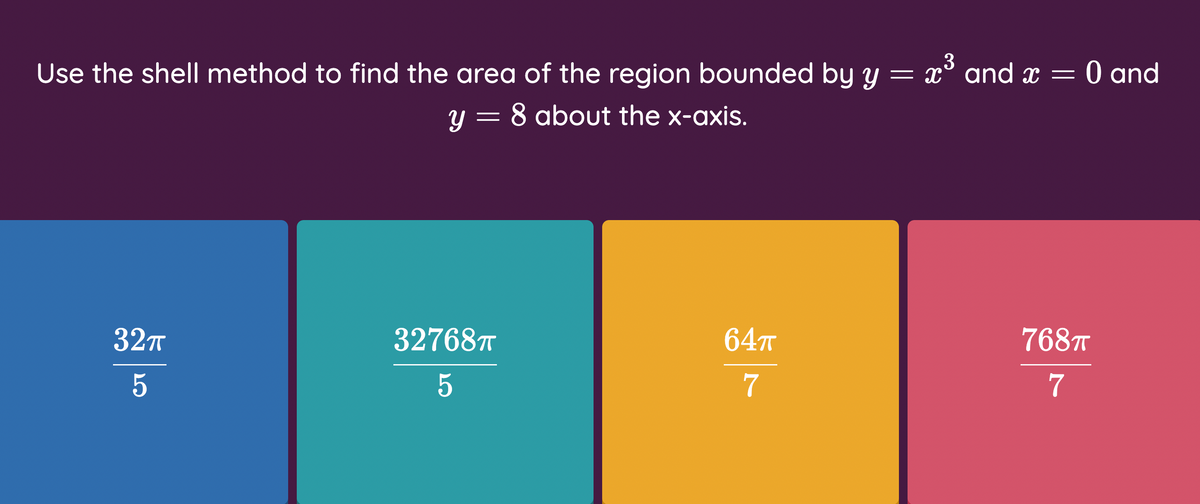 3
0 and
Use the shell method to find the area of the region bounded by y = x° and x =
y = 8 about the x-axis.
32т
327687T
64T
7687T
7
7
