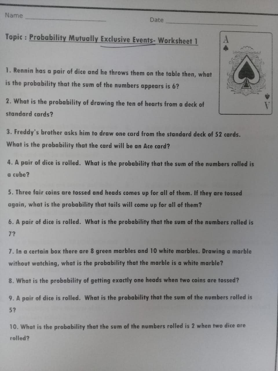 9. A pair of dice is rolled. What is the probability that the sum of the numbers rolled is
5?
10. What is the probability that the sum of the numbers rolled is 2 when two dice are
rolled?
