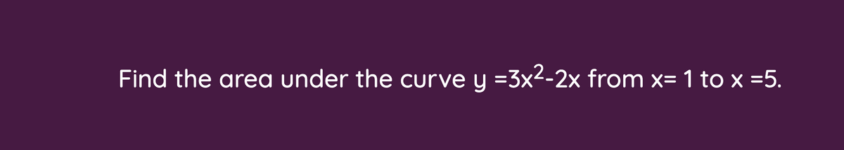 Find the area under the curve y =3x2-2x from x= 1 to x =5.
