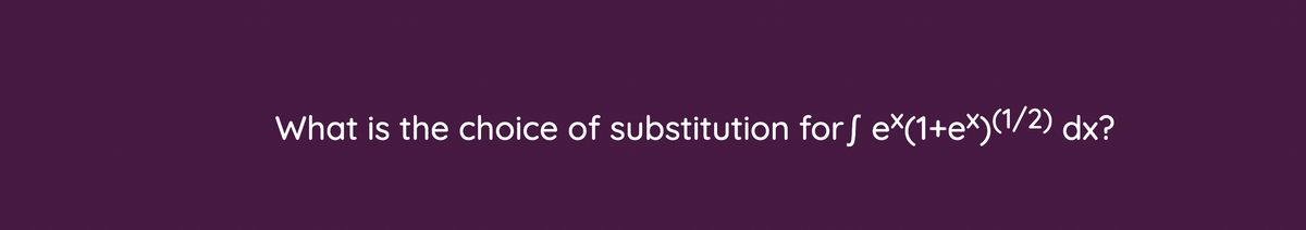 What is the choice of substitution forS e*(1+e*)(1/2) dx?
