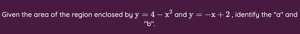 .2
Given the area of the region enclosed by y = 4 – x and y = -x+2, identify the "a" and
"b".
