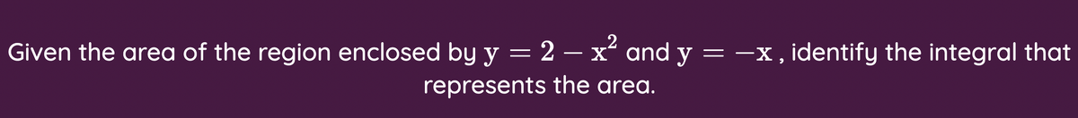.2
Given the area of the region enclosed by y = 2 – x' and y = -x, identify the integral that
represents the area.
