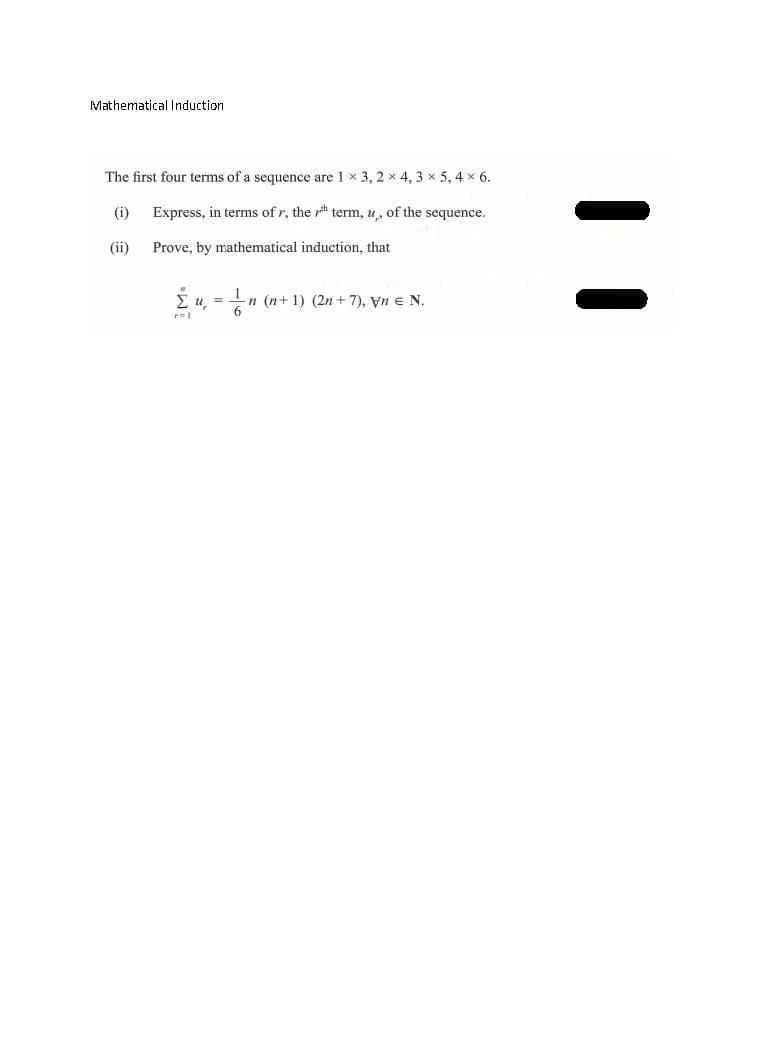 MathematicalInduction
The first four terms of a sequence are 1 x 3, 2 x 4, 3 x 5, 4 x 6.
(i)
Express, in terms of r, the term, u, of the sequence.
(ii)
Prove, by mathematical induction, that
n (n+ 1) (2n + 7), yn e N.
