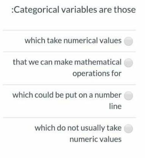 :Categorical variables are those
which take numerical values
that we can make mathematical
operations for
which could be put on a number
line
which do not usually take
numeric values
