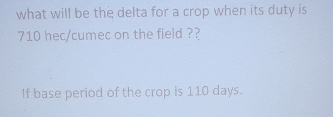 what will be the delta for a crop when its duty is
710 hec/cumec on the field ??
If base period of the crop is 110 days.
