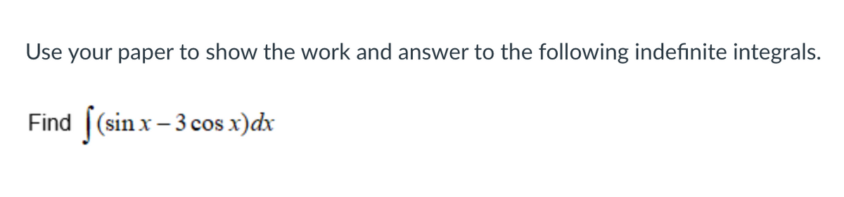 Use your paper to show the work and answer to the following indefinite integrals.
Find ((sin x – 3 cos x)dx
