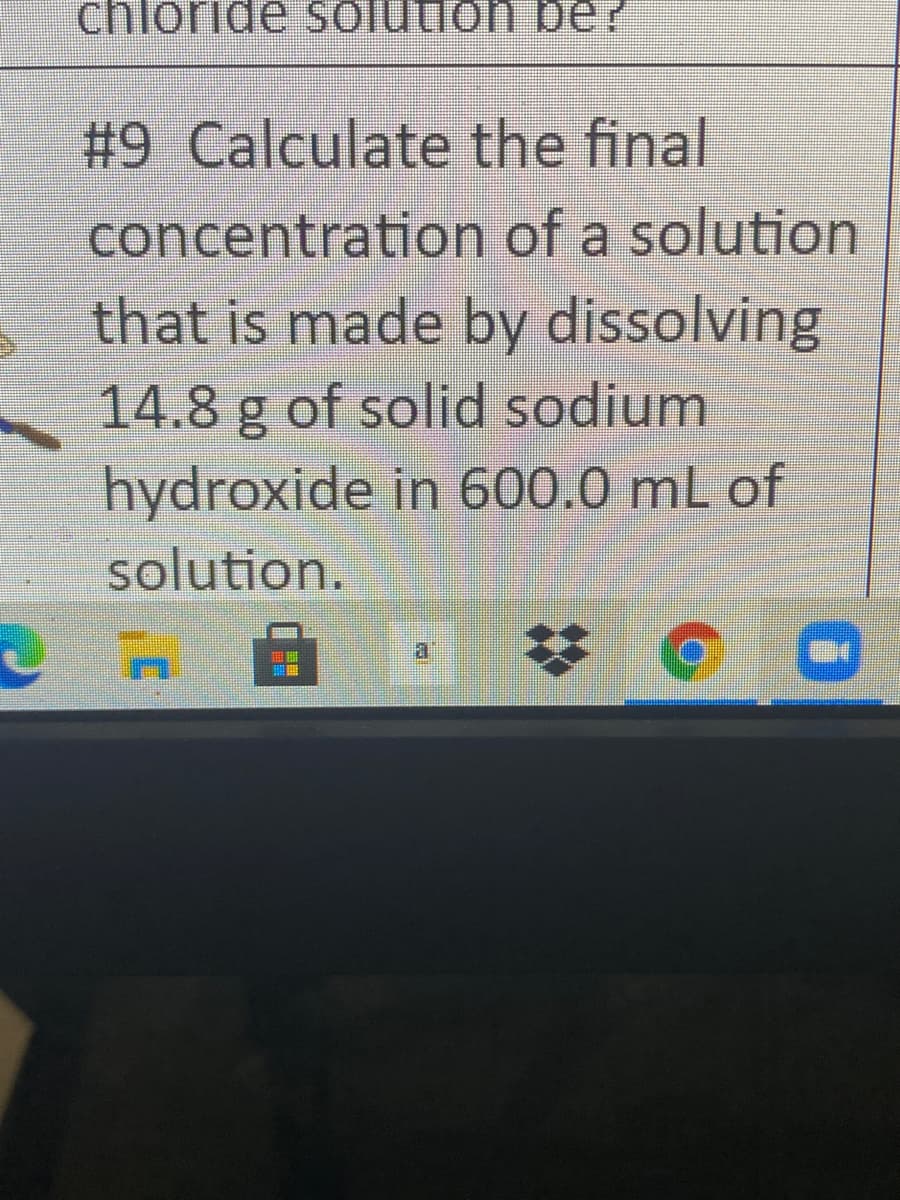 chloride solution be?
#9 Calculate the final
concentration of a solution
that is made by dissolving
14.8 g of solid sodium
hydroxide in 600.0 mL of
solution.
al
