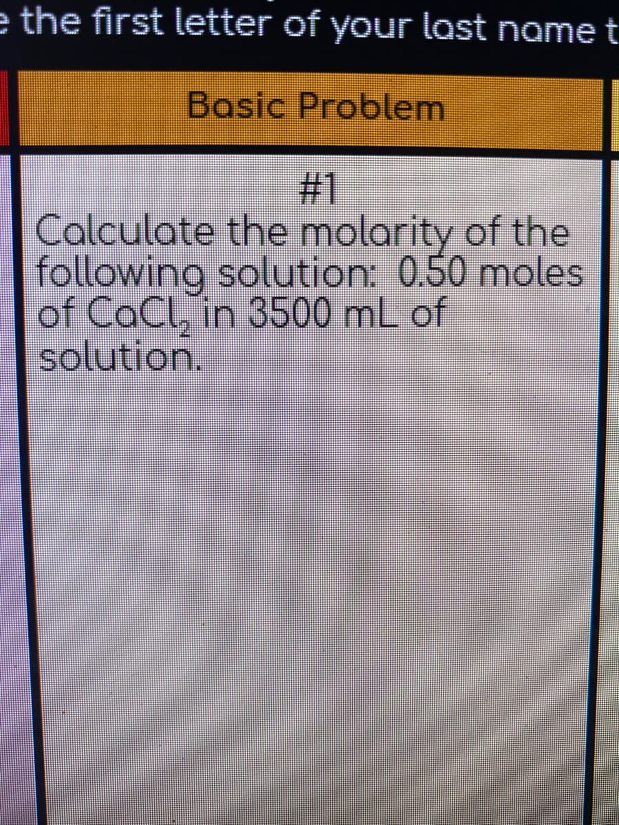 e the first letter of your last name t
Basic Problem
#31
Calculate the molarity of the
following solution: 0.50 moles
of CaCl, in 3500 mL of
solution.
