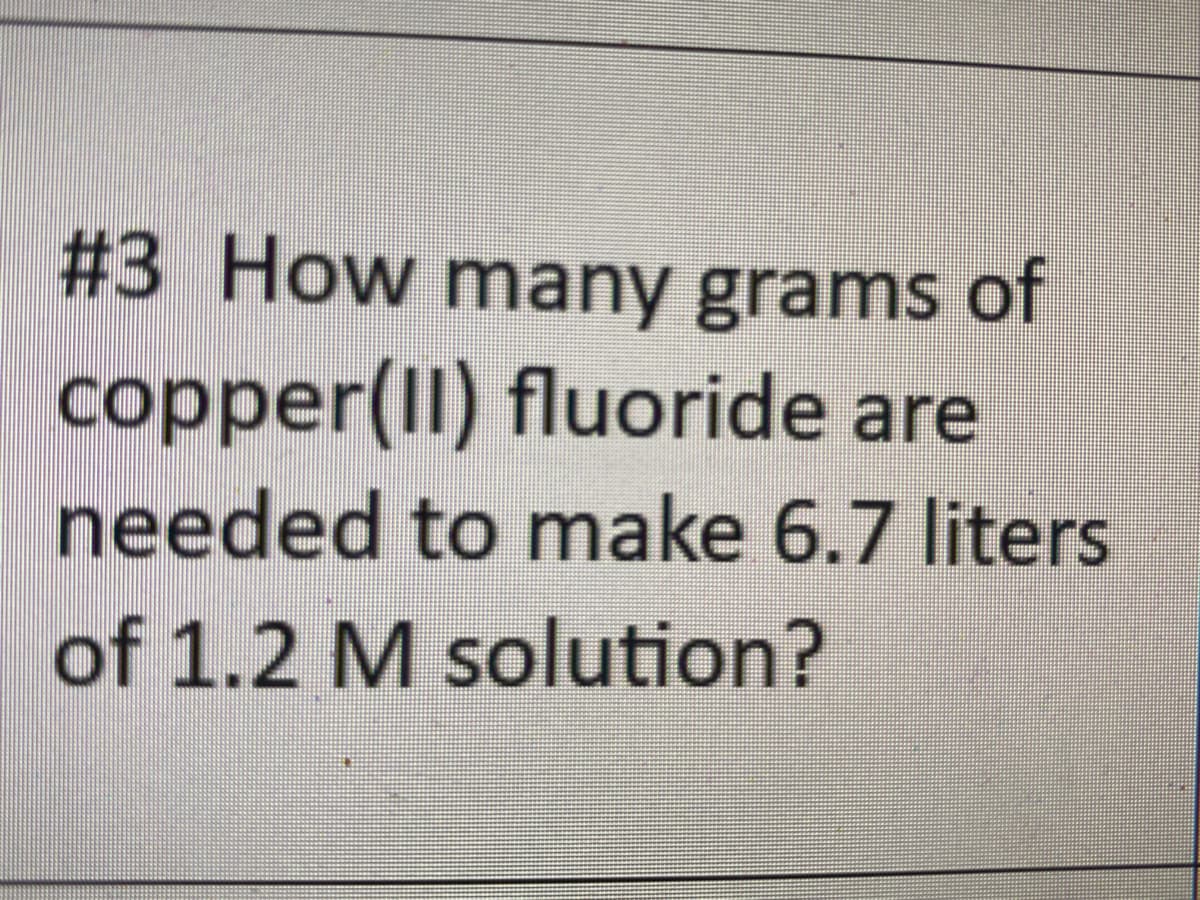#3 How many grams of
copper(II) fluoride are
needed to make 6.7 liters
of 1.2 M solution?
