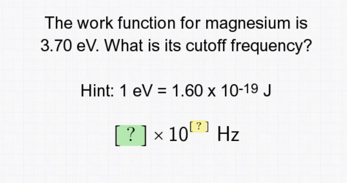 The work function for magnesium is
3.70 eV. What is its cutoff frequency?
Hint: 1 eV = 1.60 x 10-19 J
?
[ ? ] × 10¹²] Hz