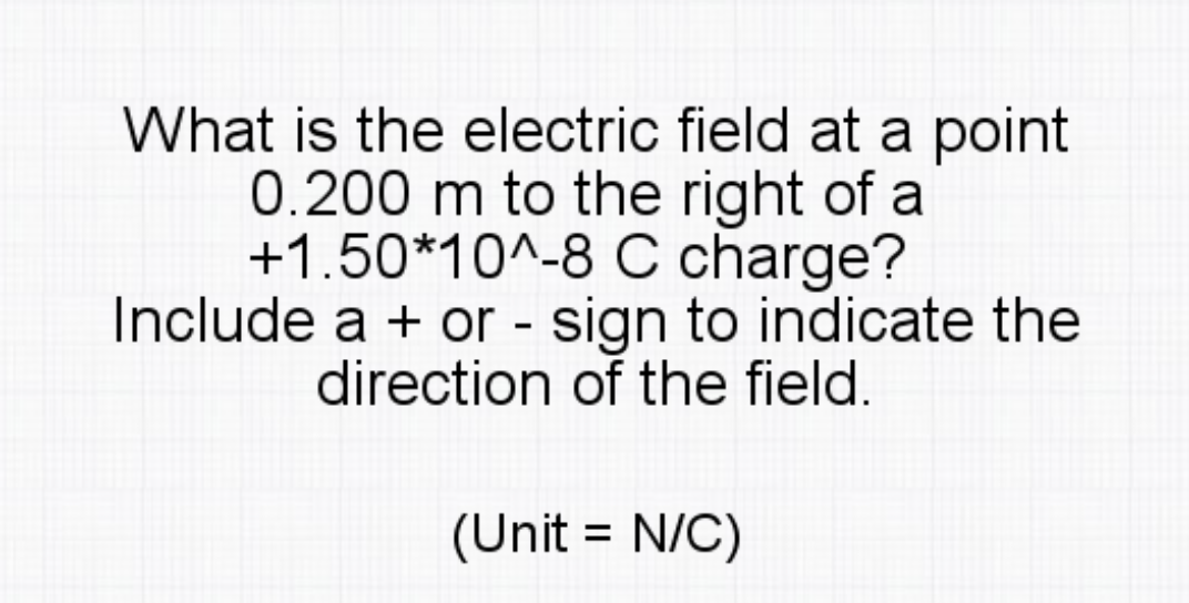 What is the electric field at a point
0.200 m to the right of a
+1.50*10^-8 C charge?
Include a + or - sign to indicate the
direction of the field.
(Unit = N/C)
