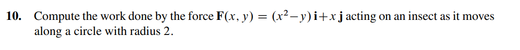 10. Compute the work done by the force F(x, y) = (x²–y) i+xj acting on an insect as it moves
along a circle with radius 2.
