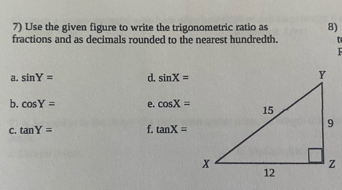 7) Use the given figure to write the trigonometric ratio as
fractions and as decimals rounded to the nearest hundredth.
8)
to
a. sinY =
d. sinX =
Y
b. cosY =
e. cosX =
%3D
15
C. tanY =
f. tanX =
X
12
9,

