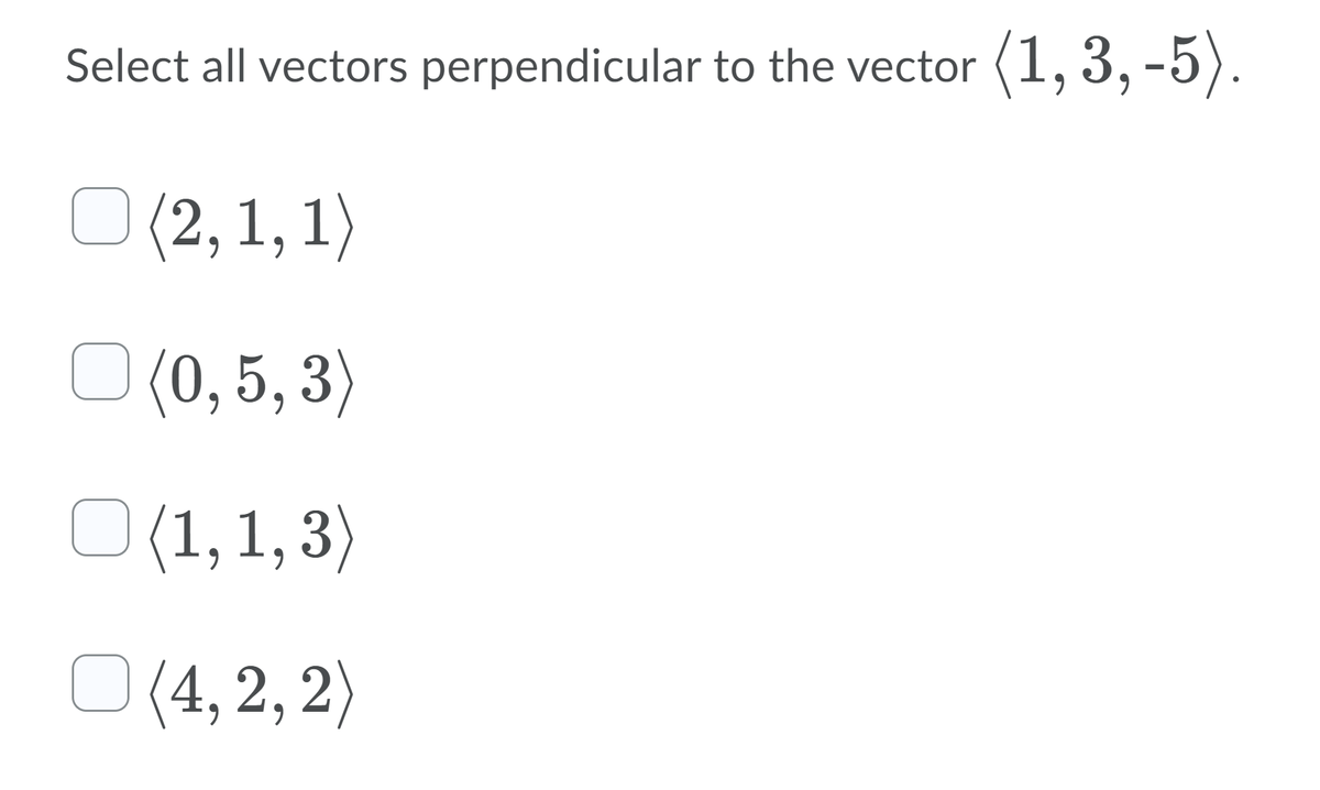 Select all vectors perpendicular to the vector (1, 3, -5).
O (2, 1, 1)
O (0, 5, 3)
O (1,1, 3)
O (4, 2, 2)
