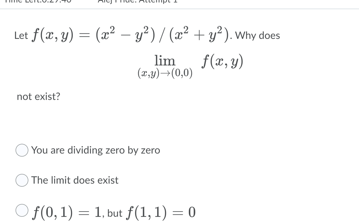 Let f(x, y)
= (x² –- y²) / (x² + y²). why does
lim
(x,y)→(0,0)
f(x, y)
not exist?
O You are dividing zero by zero
The limit does exist
O f(0, 1) = 1, but f(1, 1) = 0
