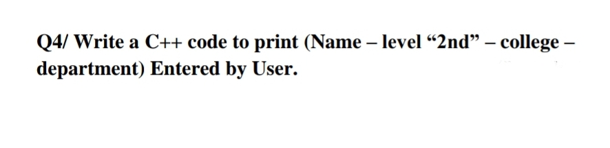 Q4/ Write a C++ code to print (Name – level “2nd" – college –
department) Entered by User.
