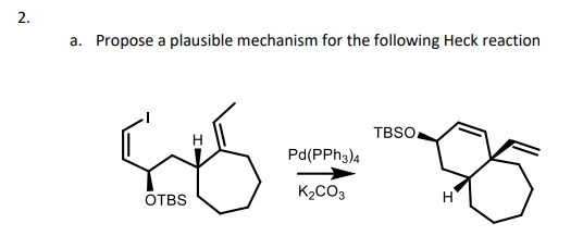 a. Propose a plausible mechanism for the following Heck reaction
TBSO
Pd(PPH3)4
K2CO3
H.
OTBS
2.
