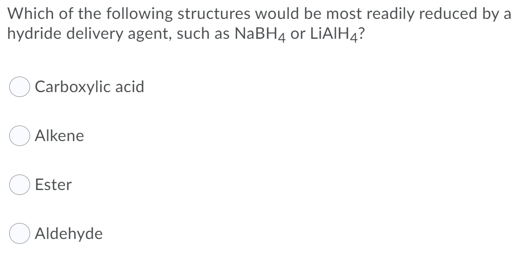Which of the following structures would be most readily reduced by a
hydride delivery agent, such as NABH4 or LİAIH4?
Carboxylic acid
Alkene
O Ester
Aldehyde
