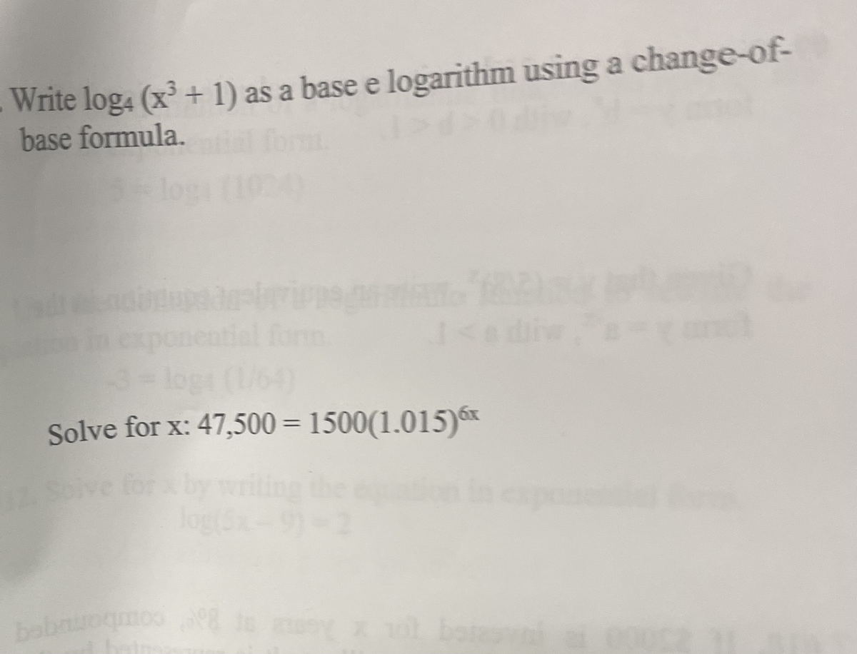 Write log4 (x³ + 1) as a base e logarithm using a change-of-
base formula.
los
tiel form
log
Solve for x: 47,500 = 1500(1.015)6x
%3D
iting
bobn
uoq
bates
