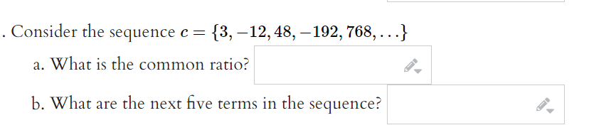 . Consider the sequence c= {3,–12, 48, – 192, 768, .
-
...
a. What is the common ratio?
b. What are the next five terms in the sequence?
