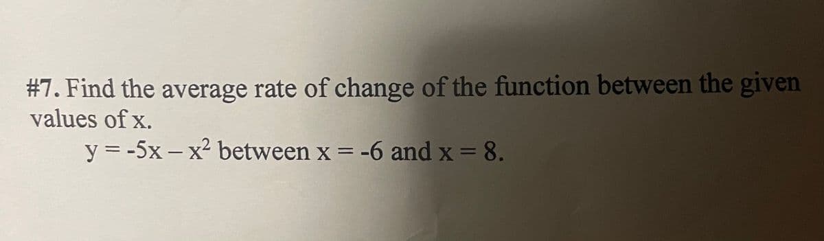 #7. Find the average rate of change of the function between the given
values of x.
y = -5x – x² between x = -6 and x = 8.
