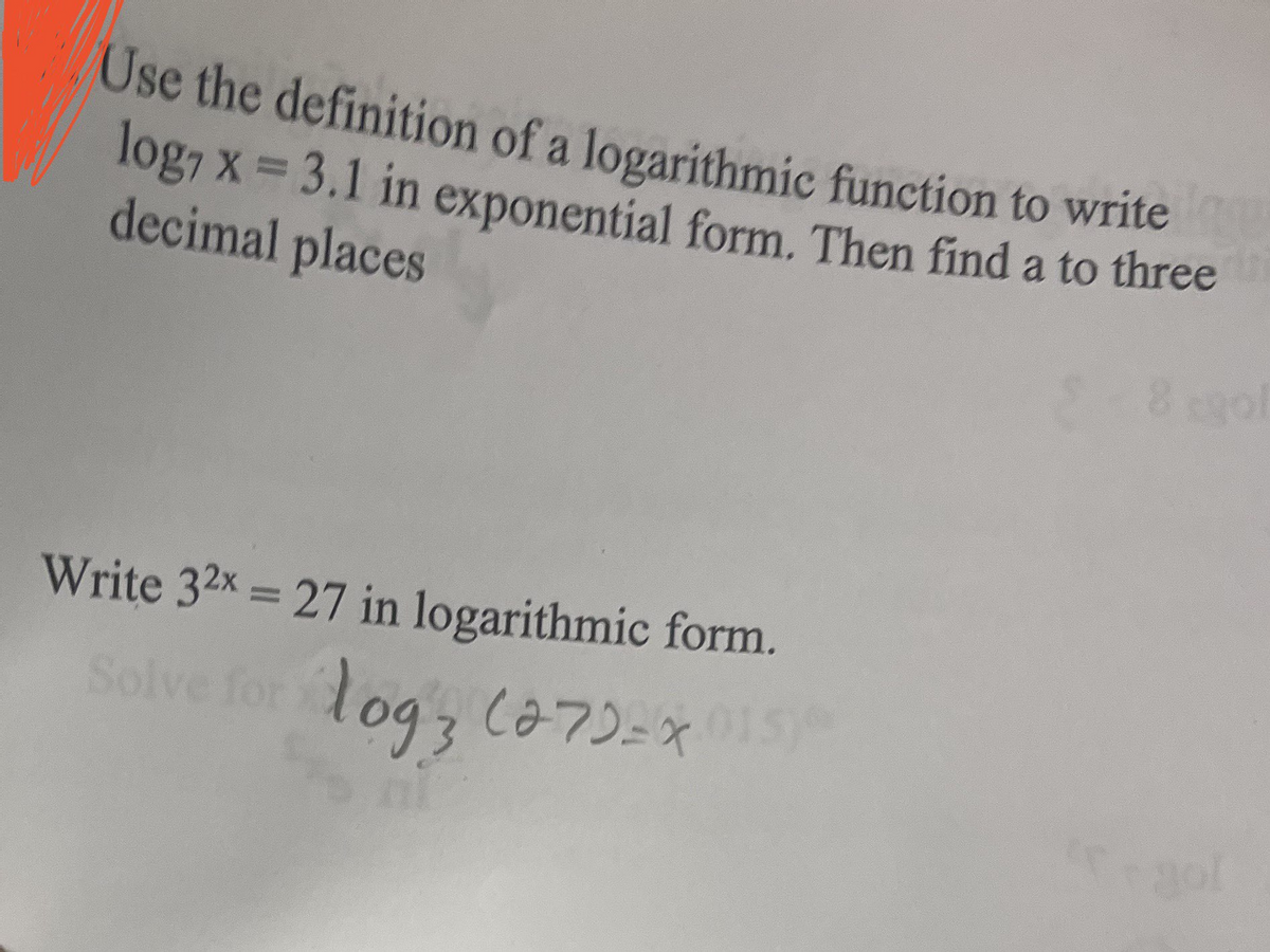 log7 x = 3.1 in exponential form. Then find a to three
Use the definition of a logarithmic function to write
decimal places
8 co
Write 32x = 27 in logarithmic form.
Solve for og, Ca7)=x5

