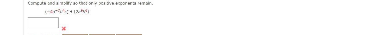 Compute and simplify so that only positive exponents remain.
(-4a-764c) (2a°b6)
