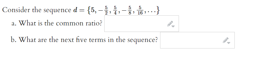 Consider the sequence d= {5, -
–,,-
5 5
2 > 4)
5 5
8 > 16 >
..
a. What is the common ratio?
b. What are the next five terms in the sequence?
