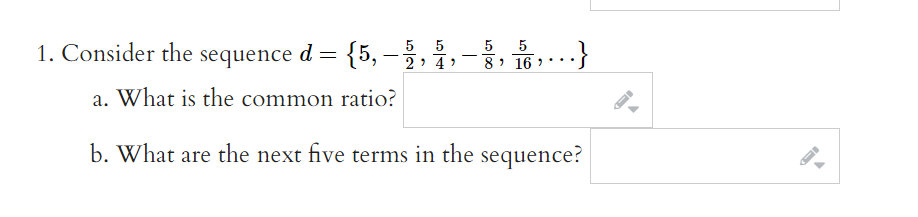 5
5
1. Consider the sequence d = {5, -,
..}
-
2: 4 )
8 > 16 > *
a. What is the common ratio?
b. What are the next five terms in the sequence?
