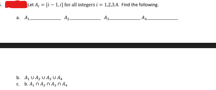 Let Af = [i – 1, i] for all integers i = 1,2,3,4. Find the following.
а. А.
A2-
A3-
A4.
b. AυA,UA3 UA
b. A, N Az N Az N A4
C.
