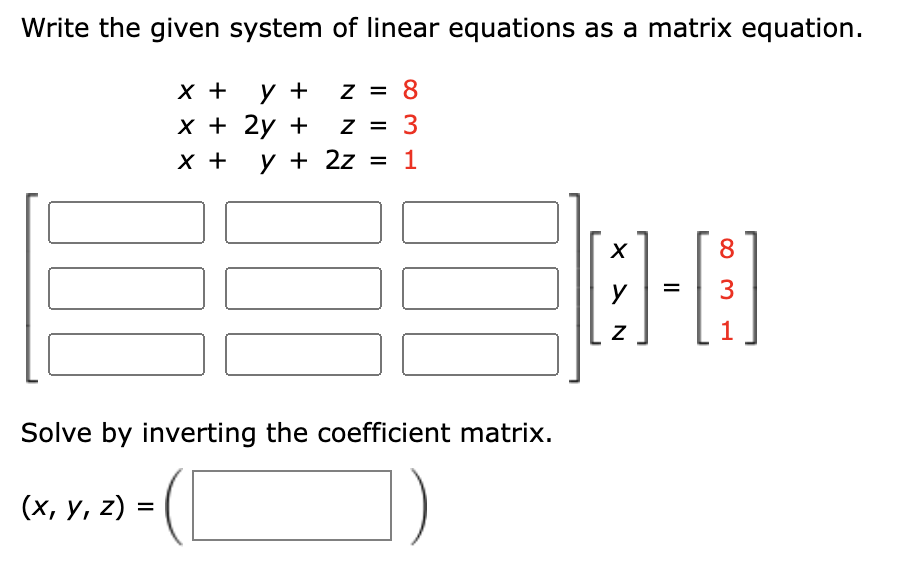 Write the given system of linear equations as a matrix equation.
z = 8
у +
х+ 2у +
X +
Z = 3
х +
y + 2z
= 1
8
3
=
Solve by inverting the coefficient matrix.
(х, у, 2) %3
