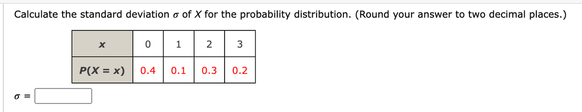 Calculate the standard deviation o of X for the probability distribution. (Round your answer to two decimal places.)
1
2
P(X = x)
0.4
0.1
0.3
0.2
O =
