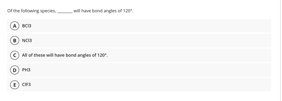Of the following species,
will have bond angles of 120°.
A
BC13
NC13
All of these will have bond angles of 120°.
D
PH3
E) CIF3
