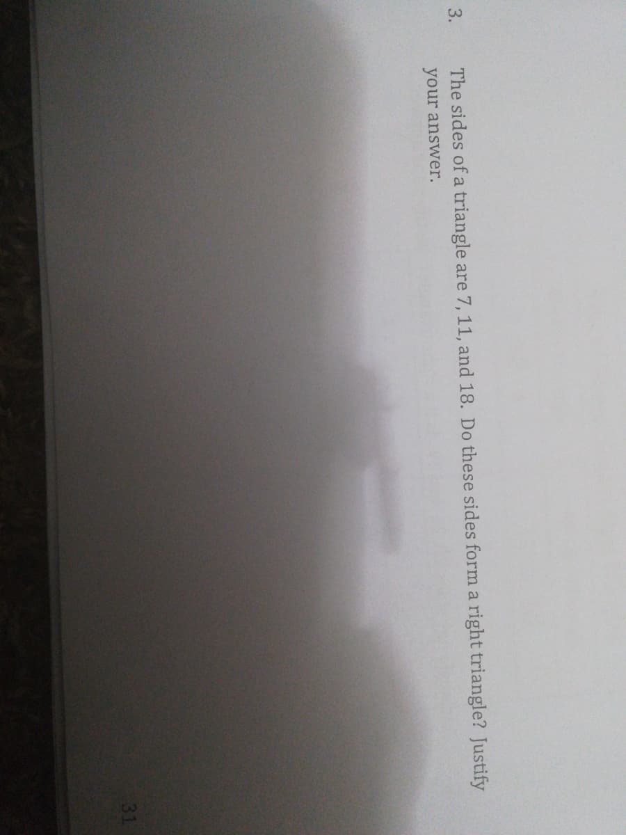 3.
The sides of a triangle are 7, 11, and 18. Do these sides form a right triangle? Justify
your answer.
31
