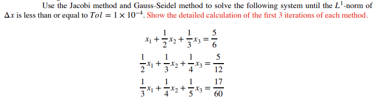 Use the Jacobi method and Gauss-Seidel method to solve the following system until the L¹-norm of
Ax is less than or equal to Tol = 1 × 10-4. Show the detailed calculation of the first 3 iterations of each method.
1
x₁ + 2x₂ + 3
1 5
==
-X3
1
1
1
21 32
1
1
1
3³1+√³x₂ + 5*3=
4
·X3===
12
17
60