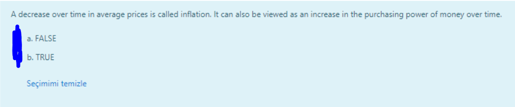 A decrease over time in average prices is called inflation. It can also be viewed as an increase in the purchasing power of money over time.
a. FALSE
b. TRUE
Seçimimi temizle
