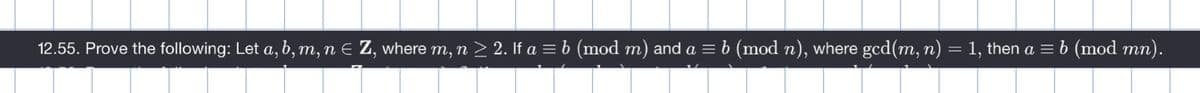 12.55. Prove the following: Let a, b, m, n E Z, where m, n > 2. If a = b (mod m) and a = b (mod n), where gcd(m, n) = 1, then a = b (mod mn).
