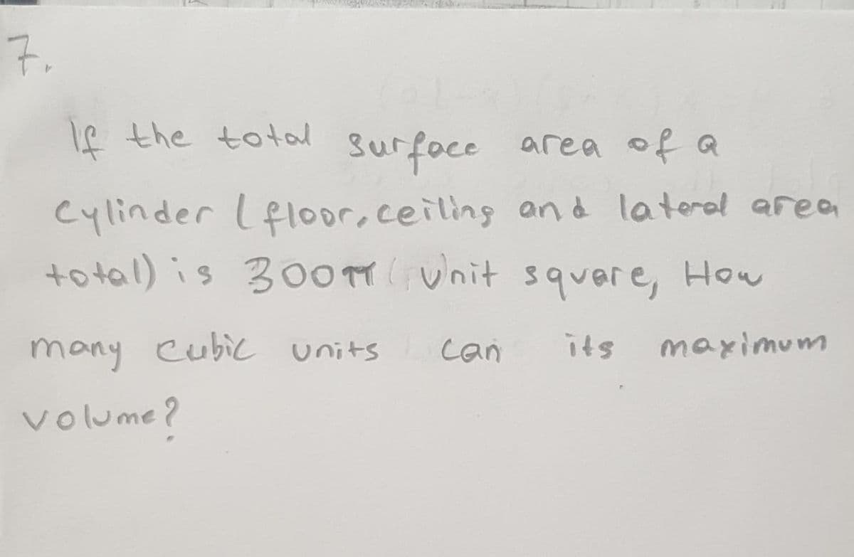 7.
e the total
surfoce area of a
Cylinder lfloor, ceiling and lateral area
to tal) is 30OTT ( unit squere, How
many Cubic units
can
maximum
volume?
