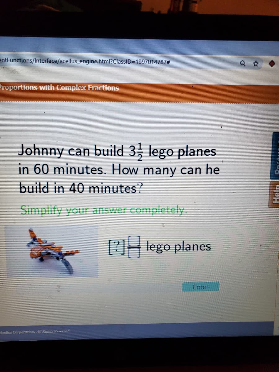 entFunctions/Interface/acellus_engine.html?ClassID=1997014787#
roportions with Complex Fractions
Johnny can build 3; lego planes
in 60 minutes. How many can he
build in 40 minutes?
Simplify your answer completely.
PH lego planes
Enter
Acelhis Corporation. All Rights Reserted
